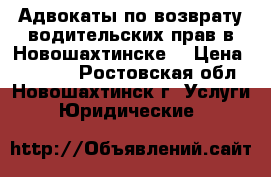 Адвокаты по возврату водительских прав в Новошахтинске  › Цена ­ 10 000 - Ростовская обл., Новошахтинск г. Услуги » Юридические   